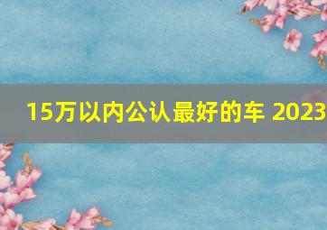 15万以内公认最好的车 2023